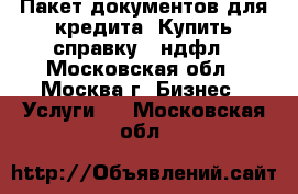 Пакет документов для кредита. Купить справку 2 ндфл - Московская обл., Москва г. Бизнес » Услуги   . Московская обл.